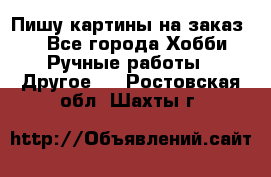  Пишу картины на заказ.  - Все города Хобби. Ручные работы » Другое   . Ростовская обл.,Шахты г.